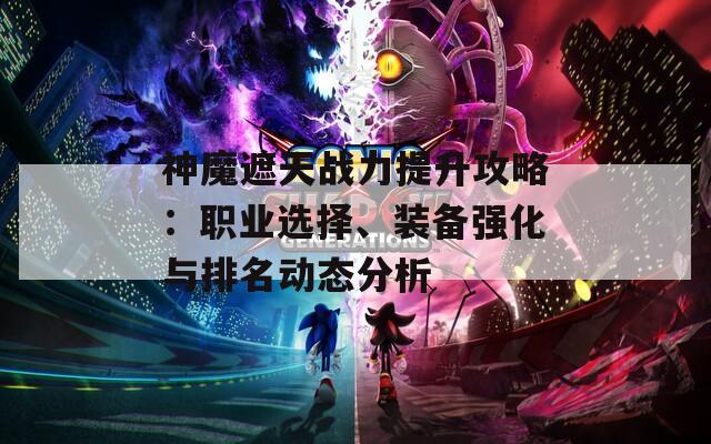 神魔遮天战力提升攻略：职业选择、装备强化与排名动态分析