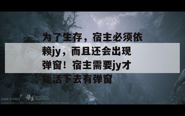 为了生存，宿主必须依赖jy，而且还会出现弹窗！宿主需要jy才能活下去有弹窗