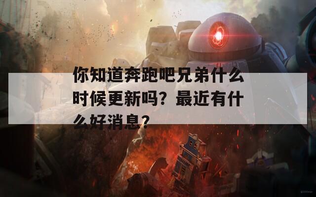 你知道奔跑吧兄弟什么时候更新吗？最近有什么好消息？