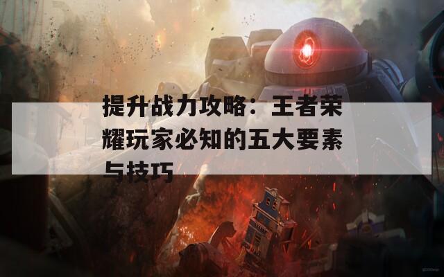 提升战力攻略：王者荣耀玩家必知的五大要素与技巧