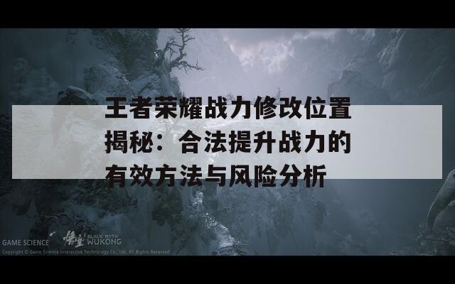 王者荣耀战力修改位置揭秘：合法提升战力的有效方法与风险分析