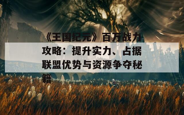 《王国纪元》百万战力攻略：提升实力、占据联盟优势与资源争夺秘籍