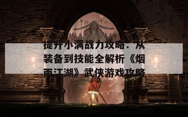 提升小满战力攻略：从装备到技能全解析《烟雨江湖》武侠游戏攻略