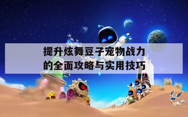 提升炫舞豆子宠物战力的全面攻略与实用技巧