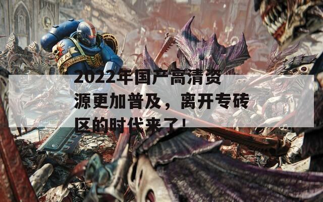 2022年国产高清资源更加普及，离开专砖区的时代来了！