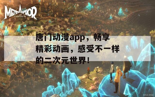 唐门动漫app，畅享精彩动画，感受不一样的二次元世界！