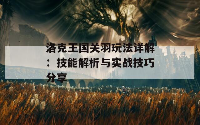 洛克王国关羽玩法详解：技能解析与实战技巧分享