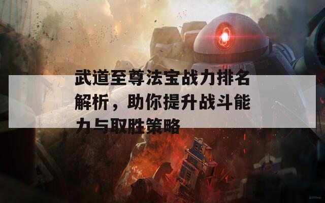 武道至尊法宝战力排名解析，助你提升战斗能力与取胜策略