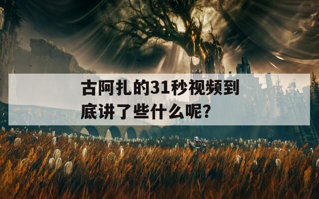 古阿扎的31秒视频到底讲了些什么呢？