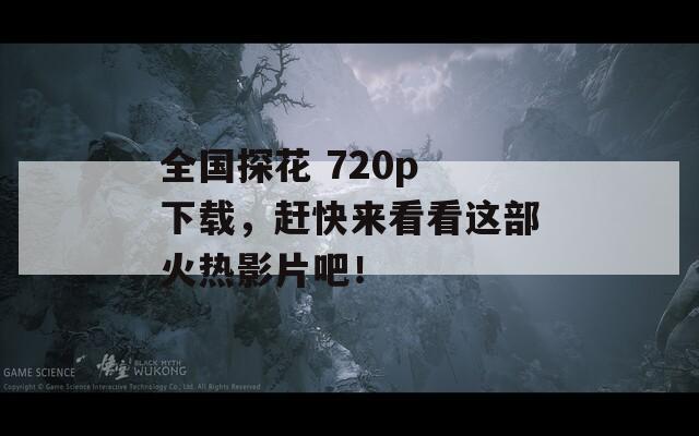 全国探花 720p 下载，赶快来看看这部火热影片吧！