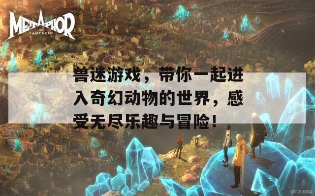 兽迷游戏，带你一起进入奇幻动物的世界，感受无尽乐趣与冒险！