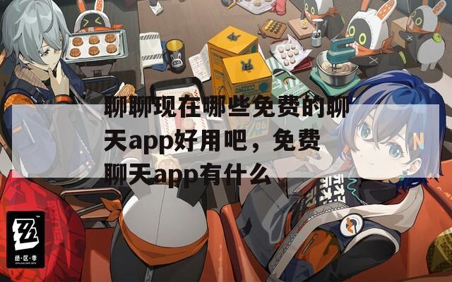 聊聊现在哪些免费的聊天app好用吧，免费聊天app有什么