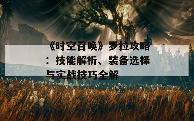 《时空召唤》罗拉攻略：技能解析、装备选择与实战技巧全解