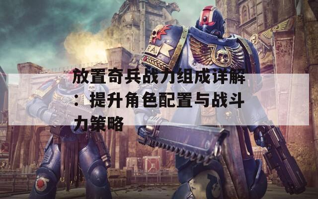 放置奇兵战力组成详解：提升角色配置与战斗力策略