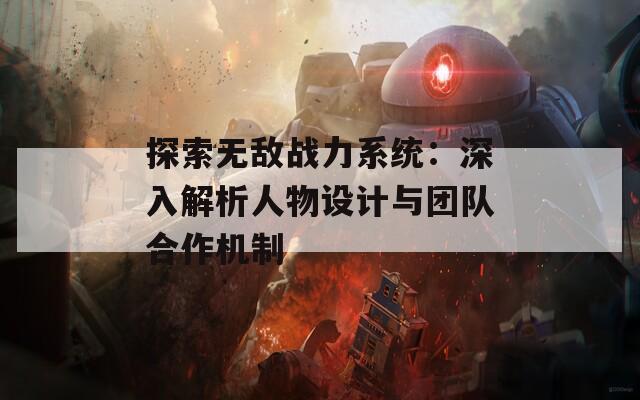 探索无敌战力系统：深入解析人物设计与团队合作机制