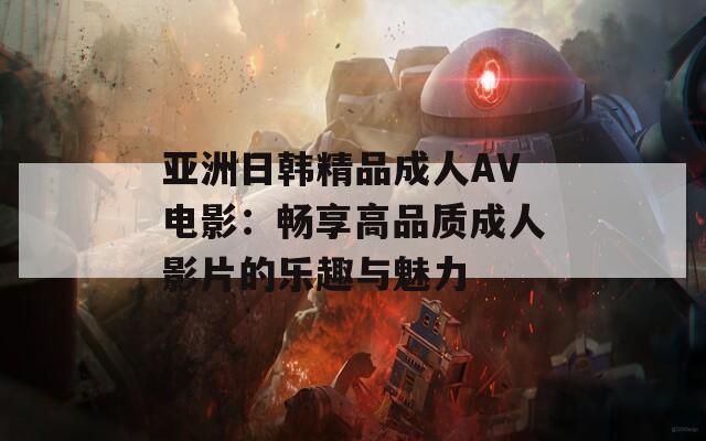 亚洲日韩精品成人AV电影：畅享高品质成人影片的乐趣与魅力