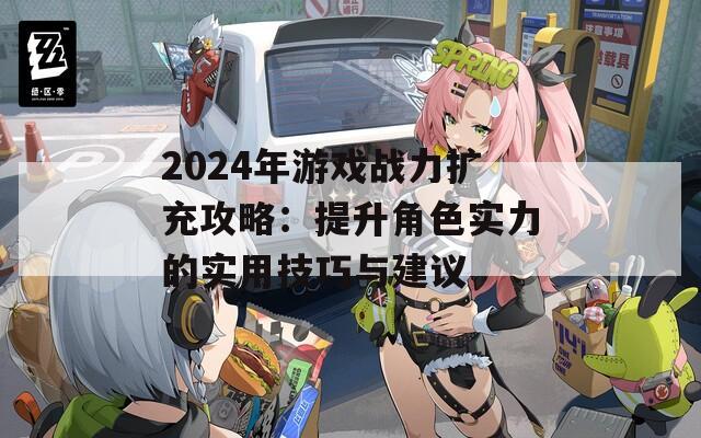 2024年游戏战力扩充攻略：提升角色实力的实用技巧与建议