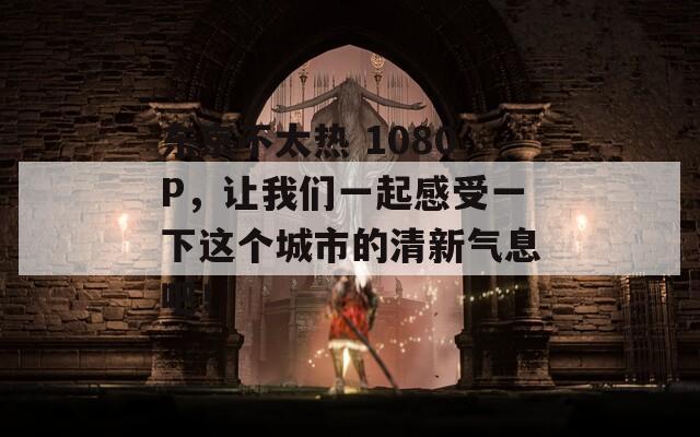 东京不太热 1080P，让我们一起感受一下这个城市的清新气息吧！