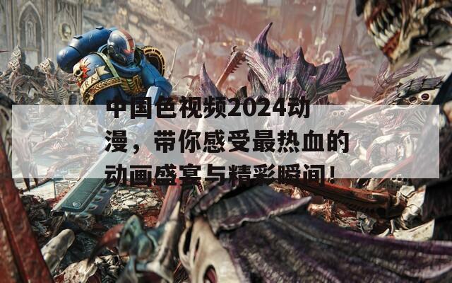 中国色视频2024动漫，带你感受最热血的动画盛宴与精彩瞬间！