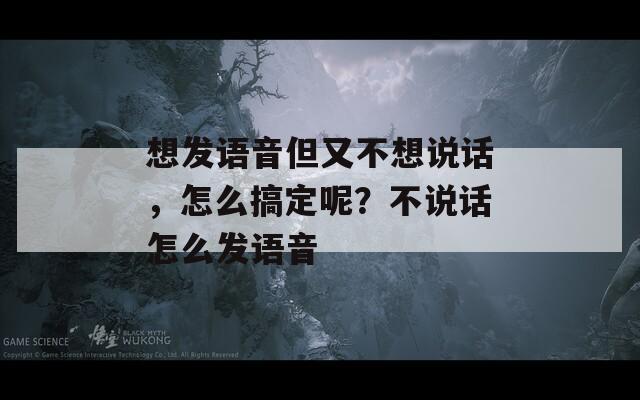 想发语音但又不想说话，怎么搞定呢？不说话怎么发语音