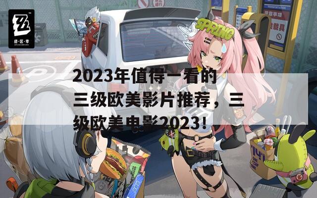 2023年值得一看的三级欧美影片推荐，三级欧美电影2023！