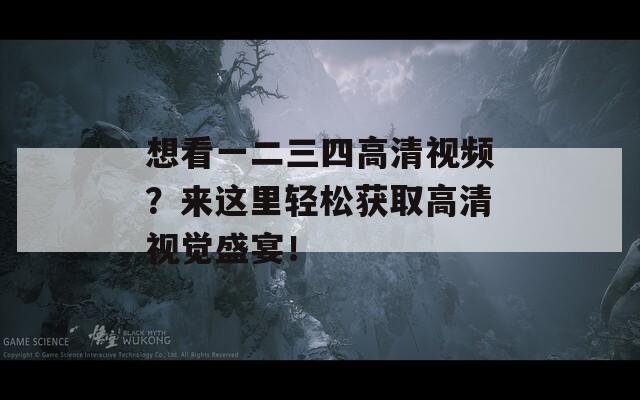 想看一二三四高清视频？来这里轻松获取高清视觉盛宴！