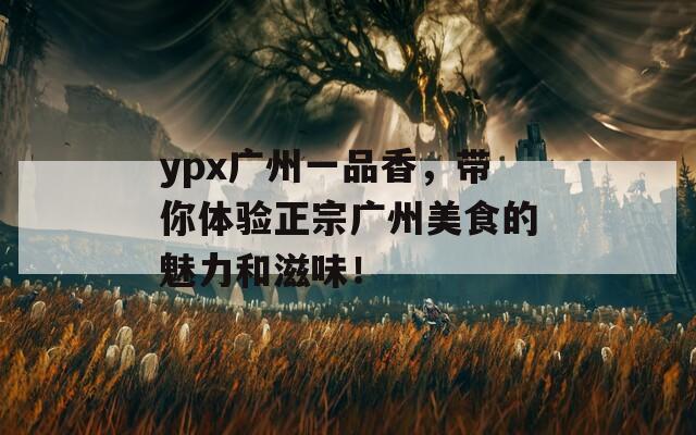 ypx广州一品香，带你体验正宗广州美食的魅力和滋味！