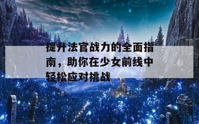 提升法官战力的全面指南，助你在少女前线中轻松应对挑战