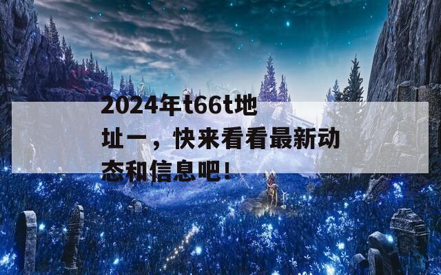 2024年t66t地址一，快来看看最新动态和信息吧！