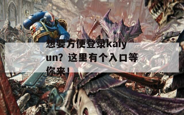 想要方便登录kaiyun？这里有个入口等你来！