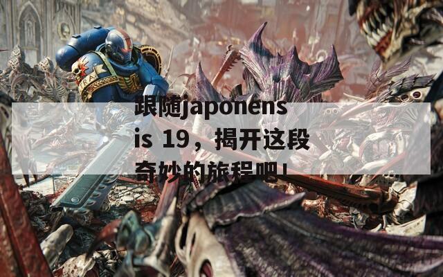 跟随japonensis 19，揭开这段奇妙的旅程吧！