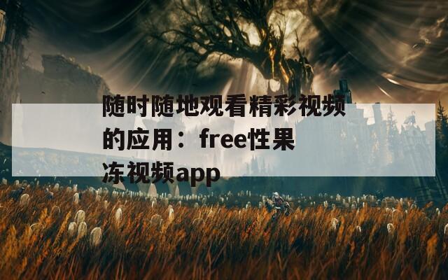 随时随地观看精彩视频的应用：free性果冻视频app