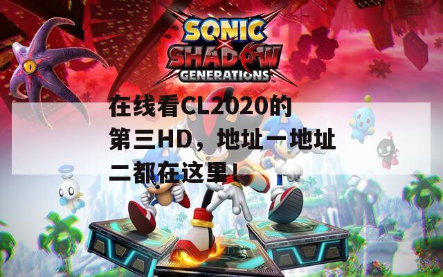 在线看CL2020的第三HD，地址一地址二都在这里！