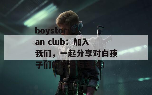 boystory fan club：加入我们，一起分享对白孩子们的热爱与支持！