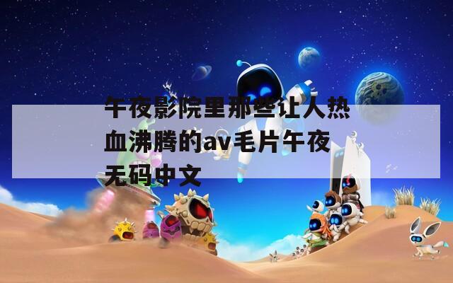 午夜影院里那些让人热血沸腾的av毛片午夜无码中文