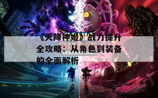 《天降神姬》战力提升全攻略：从角色到装备的全面解析