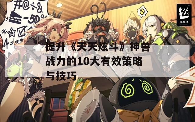 提升《天天炫斗》神兽战力的10大有效策略与技巧