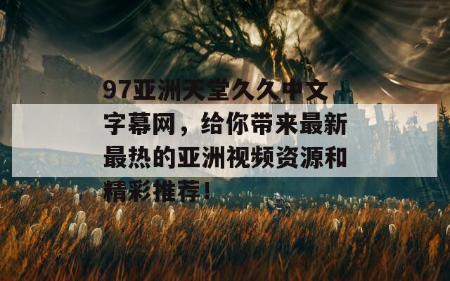 97亚洲天堂久久中文字幕网，给你带来最新最热的亚洲视频资源和精彩推荐！