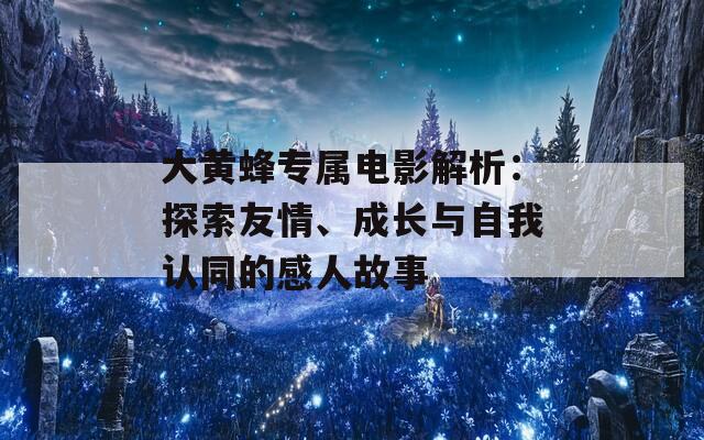 大黄蜂专属电影解析：探索友情、成长与自我认同的感人故事