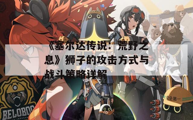 《塞尔达传说：荒野之息》狮子的攻击方式与战斗策略详解