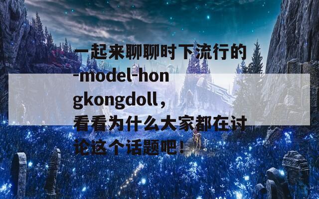 一起来聊聊时下流行的-model-hongkongdoll，看看为什么大家都在讨论这个话题吧！