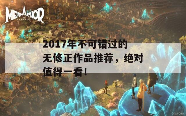 2017年不可错过的无修正作品推荐，绝对值得一看！