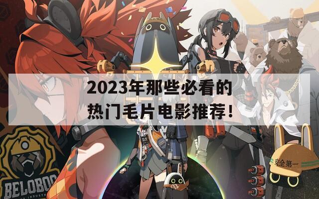 2023年那些必看的热门毛片电影推荐！