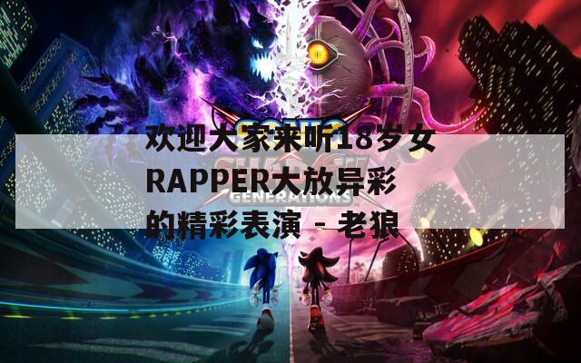 欢迎大家来听18岁女RAPPER大放异彩的精彩表演 - 老狼