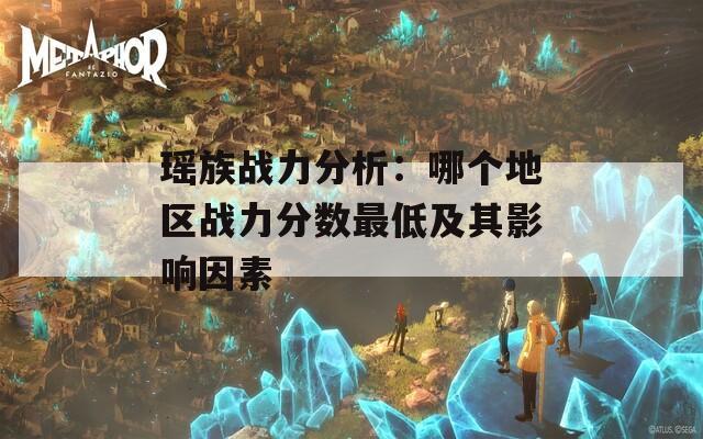 瑶族战力分析：哪个地区战力分数最低及其影响因素