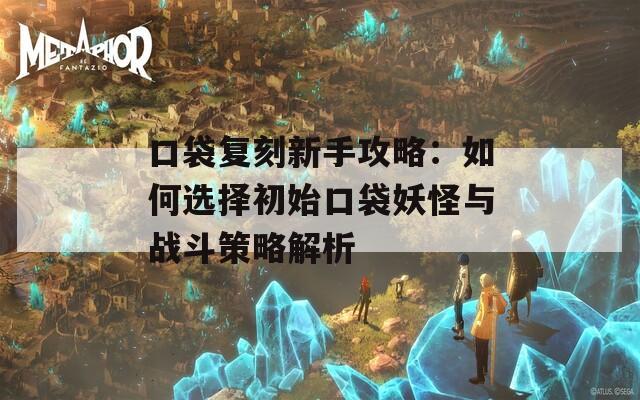 口袋复刻新手攻略：如何选择初始口袋妖怪与战斗策略解析