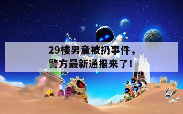 29楼男童被扔事件，警方最新通报来了！