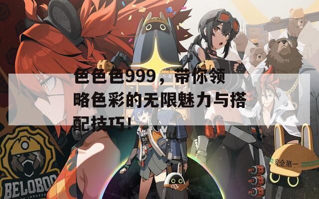 色色色999，带你领略色彩的无限魅力与搭配技巧！