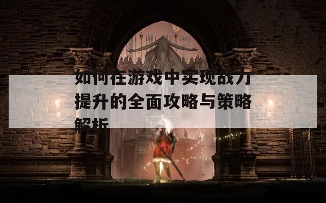 如何在游戏中实现战力提升的全面攻略与策略解析