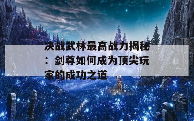 决战武林最高战力揭秘：剑尊如何成为顶尖玩家的成功之道